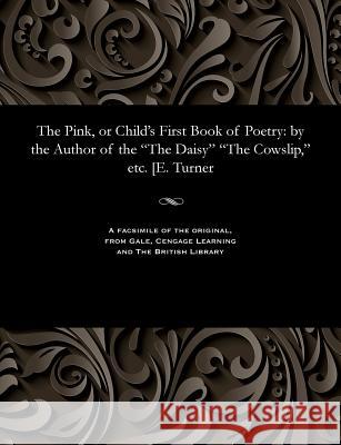 The Pink, or Child's First Book of Poetry: By the Author of the the Daisy the Cowslip, Etc. [e. Turner Elizabeth Mrs Poetess Turner   9781535814164