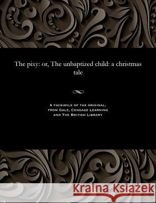 The Pixy: Or, the Unbaptized Child: A Christmas Tale George W. M. Reynolds 9781535814188