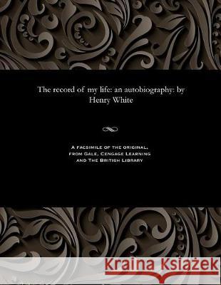 The Record of My Life: An Autobiography: By Henry White Henry White 9781535814300