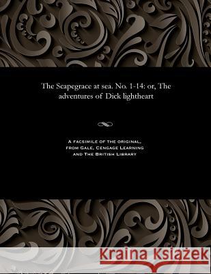The Scapegrace at Sea. No. 1-14: Or, the Adventures of Dick Lightheart Various 9781535814492 Gale and the British Library