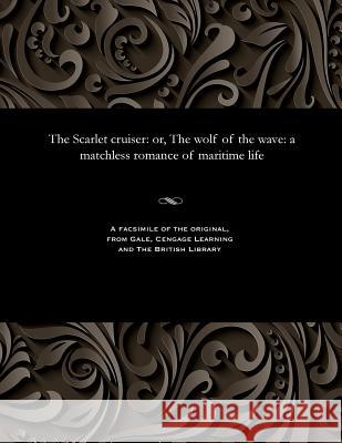 The Scarlet Cruiser: Or, the Wolf of the Wave: A Matchless Romance of Maritime Life Various 9781535814508 Gale and the British Library