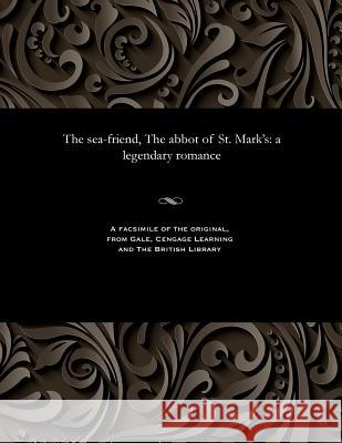 The Sea-Friend, the Abbot of St. Mark's: A Legendary Romance George Dibdin Pitt 9781535814560