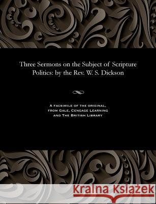 Three Sermons on the Subject of Scripture Politics: By the Rev. W. S. Dickson William Steel Dickson   9781535815345