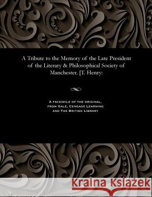 A Tribute to the Memory of the Late President of the Literary & Philosophical Society of Manchester. [t. Henry John Gooch Robberds 9781535815574