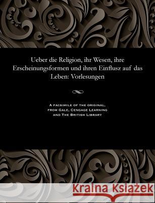 Ueber Die Religion, Ihr Wesen, Ihre Erscheinungsformen Und Ihren Einflusz Auf Das Leben: Vorlesungen Wilhelm Martin Leberecht De Wette 9781535815697 Gale and the British Library