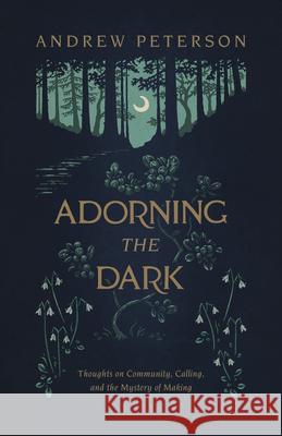 Adorning the Dark: Thoughts on Community, Calling, and the Mystery of Making Andrew Peterson 9781535949026 B&H Books