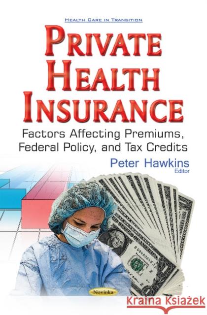 Private Health Insurance: Factors Affecting Premiums, Federal Policy, & Tax Credits Peter Hawkins 9781536103229 Nova Science Publishers Inc