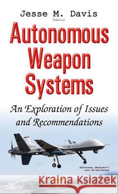 Autonomous Weapon Systems: An Exploration of Issues & Recommendations Jesse M Davis 9781536103656