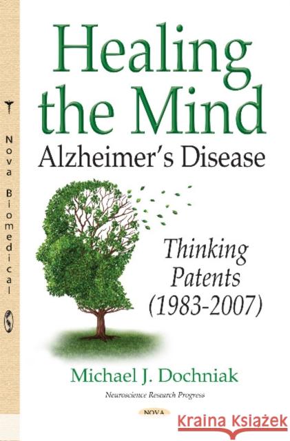 Healing the Mind: Alzheimers Disease -- Thinking Patents (1983-2007) Michael J Dochniak 9781536110630 Nova Science Publishers Inc