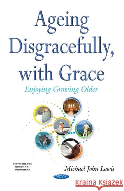 Ageing Disgracefully, with Grace: Enjoying Growing Older Michael John Lowis 9781536113389