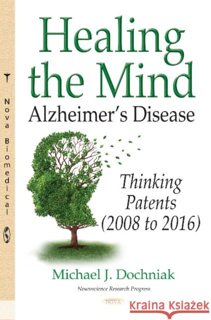 Healing the Mind: Alzheimers Disease -- Thinking Patents (2008 to 2016) Michael J Dochniak 9781536119053 Nova Science Publishers Inc