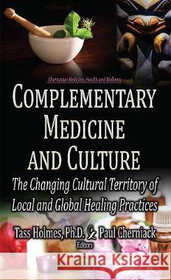 Complementary Medicine & Culture: The Changing Cultural Territory of Local & Global Healing Practices Tass Holmes, Paul Cherniack, MD 9781536119817 Nova Science Publishers Inc