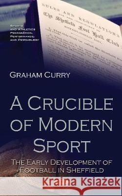 A Crucible of Modern Sport: The Early Development of Football in Sheffield Graham Curry 9781536130904 Nova Science Publishers Inc