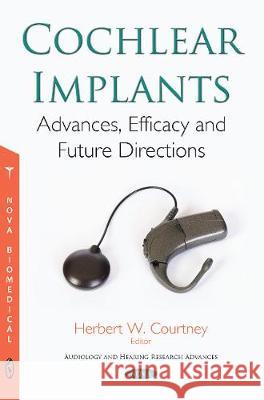 Cochlear Implants: Advances, Efficacy and Future Directions Herbert W Courtney 9781536132083 Nova Science Publishers Inc