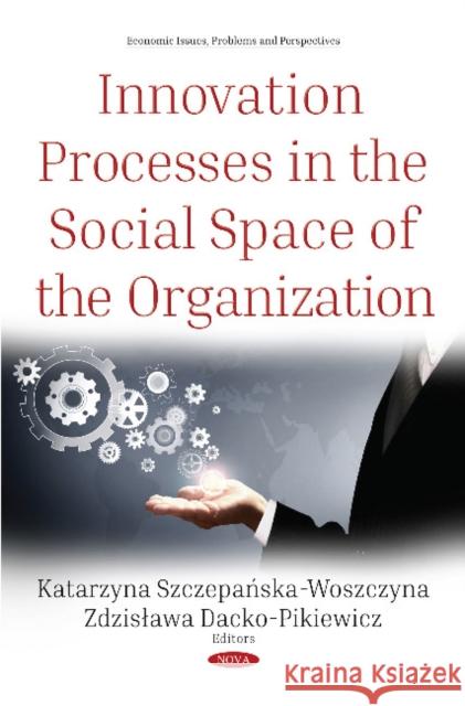 Innovation Processes in the Social Space of the Organization Katarzyna Szczepanska-Woszczyna 9781536135169