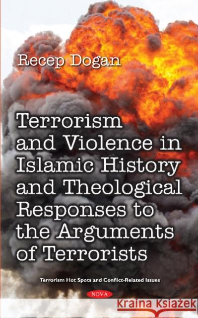 Terrorism and Violence in Islamic History from Beginning to Present and Theological Responses to the Arguments of Terrorist Groups Recep Dogan 9781536139242
