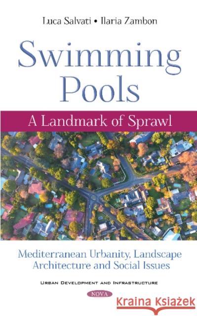 Swimming Pools: A Landmark of Sprawl. Mediterranean Urbanity, Landscape Architecture and Social Issues Luca Salvati, Ph.D, Ilaria Zambon, Ph.D 9781536141399