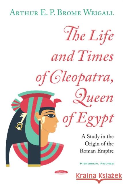 The Life and Times of Cleopatra, Queen of Egypt: A Study in the Origin of the Roman Empire Arthur E. P. Brome Weigall 9781536143010 Nova Science Publishers Inc
