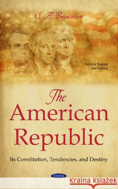 The American Republic: Its Constitution, Tendencies, and Destiny O.A. Brownson 9781536145038 Nova Science Publishers Inc