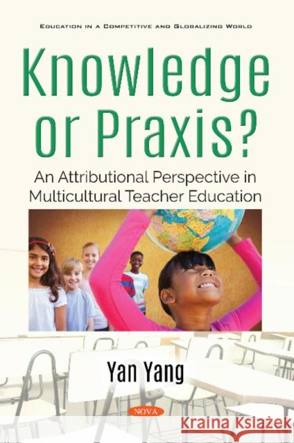Knowledge or Praxis?: An Attributional Perspective in Multicultural Teacher Education Yan Yang 9781536145724