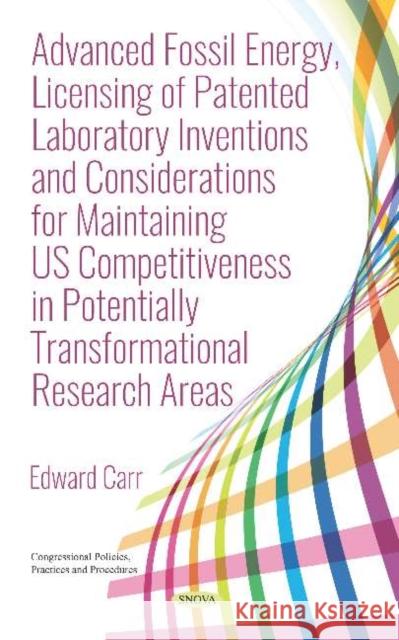 Advanced Fossil Energy, Licensing of Patented Laboratory Inventions and Considerations for Maintaining US Competitiveness in Potentially Transformational Research Areas Edward Carr   9781536150711