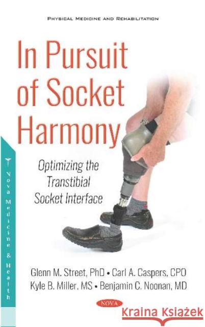 In Pursuit of Socket Harmony: Optimizing the Transtibial Socket Interface Glenn M. Street, Ph.D   9781536151411 Nova Science Publishers Inc