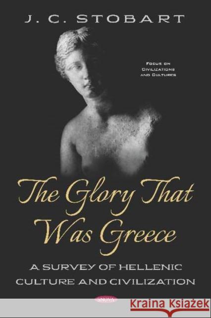 The Glory That Was Greece: A Survey of Hellenic Culture and Civilization J. C. Stobart   9781536161090 Nova Science Publishers Inc