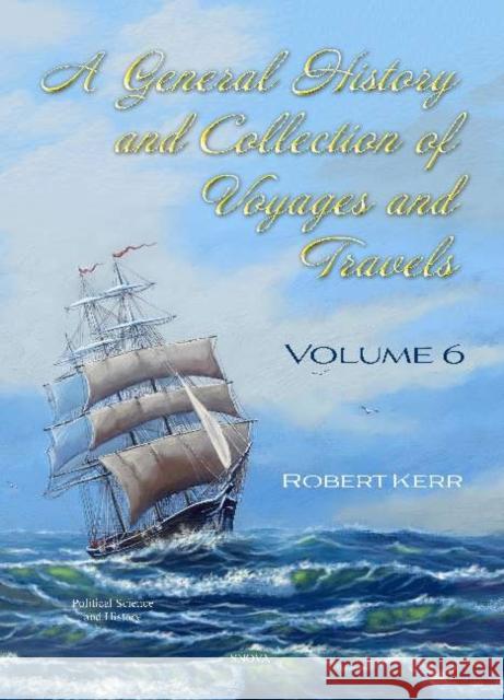 A General History and Collection of Voyages and Travels. Volume VI Robert Kerr   9781536173956 Nova Science Publishers Inc