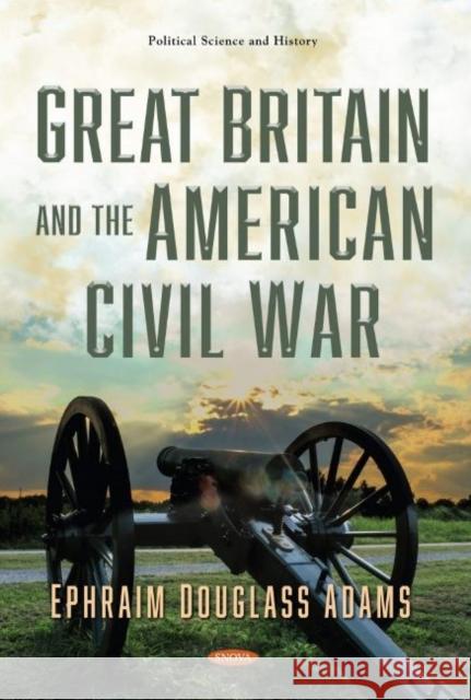 Great Britain and the American Civil War Ephraim Douglass Adams   9781536178333 Nova Science Publishers Inc