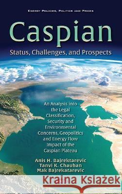 The Caspian Sea: Status, Challenges, and Prospects. An Analysis into the Legal Classification, Security and Environmental Concerns, Geopolitics and Energy Flow Impact of the Caspian Plateau Anis Bajrektarevic   9781536189568 Nova Science Publishers Inc