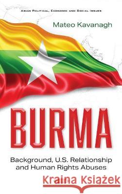 Burma: Background, U.S. Relationship and Human Rights Abuses Mateo Kavanagh   9781536190342 Nova Science Publishers Inc
