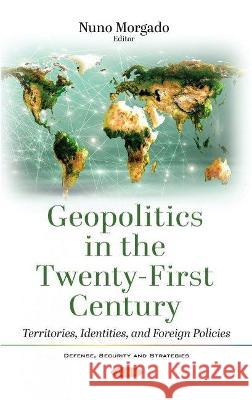 Geopolitics in the Twenty-First Century: Territories, Identities, and Foreign Policies Nuno Morgado   9781536190359 Nova Science Publishers Inc