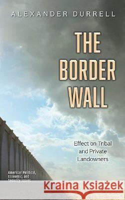 The Border Wall: Effect on Tribal and Private Landowners Alexander Durrell   9781536192780 Nova Science Publishers Inc