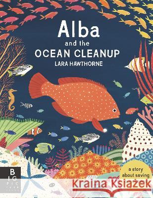 Alba and the Ocean Cleanup: A Story about Saving Our Oceans Lara Hawthorne Lara Hawthorne 9781536232851 Big Picture Press