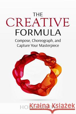 The Creative Formula: Compose, Choreograph, and Capture Your Masterpiece Holly Shaw 9781536800050 Createspace Independent Publishing Platform