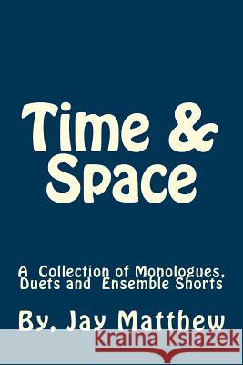 Time & Space: A Collection of Monologues, Duets and Ensemble Shorts Jay Matthew 9781536800173 Createspace Independent Publishing Platform