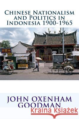 Chinese Nationalism and Politics in Indonesia 1900-1965 John Oxenham Goodman 9781536802689 Createspace Independent Publishing Platform