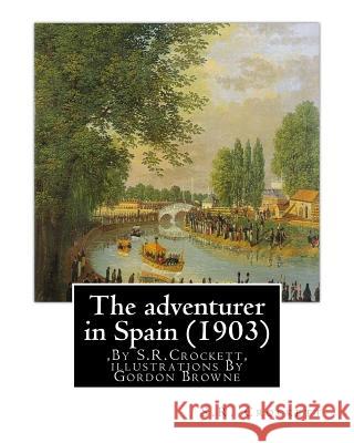 The adventurer in Spain (1903), By S.R.Crockett, illustrations By Gordon Browne: Samuel Rutherford Crockett (24 September 1859 - 16 April 1914), was a Browne, Gordon 9781536805727