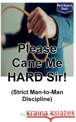 Please Cane Me HARD Sir! (Strict Man-to-Man Discipline) Maguire, Mark 9781536809244 Createspace Independent Publishing Platform