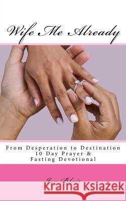 Wife Me Already From Desperation to Destination: 10 Day Prayer & Fasting Devotional Blair, Joy 9781536814491 Createspace Independent Publishing Platform