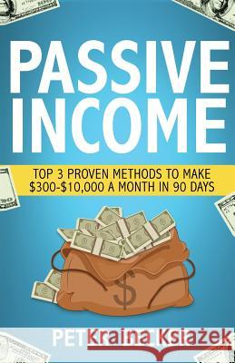 Passive Income: 3 Proven Methods to Make $300-$10,000 a Month in 90 Days Peter Becker 9781536816860