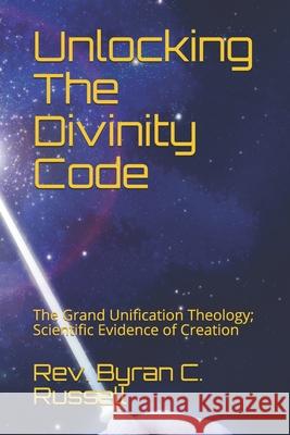 Unlocking The Divinity Code: The Grand Unification Theology; Scientific Evidence of Creation Russell, Byran C. 9781536819700