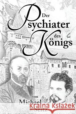 Der Psychiater des Koenigs: Bernhard von Gudden und seine Zeit Seitz, Michael 9781536821178 Createspace Independent Publishing Platform