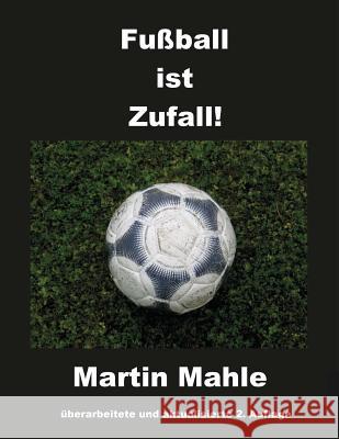 Fußball ist Zufall!: 2. aktualisierte und überarbeitete Auflage Mahle, Martin 9781536821628 Createspace Independent Publishing Platform