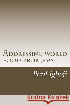 Addressing world food problems: A just and secure world lies on filling empty stomachs first Igboji Phd, Paul Ola 9781536823172 Createspace Independent Publishing Platform