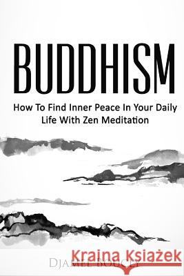 Buddhism: How to Find Inner Peace in Your Daily Life with Zen Meditation MR Djamel Boucly 9781536826005 Createspace Independent Publishing Platform
