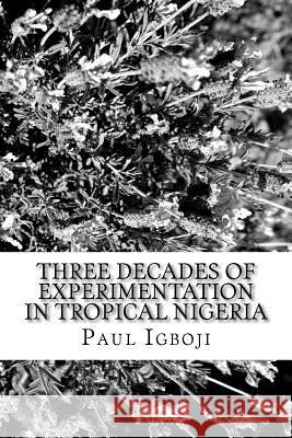 Three decades of experimentation in tropical Nigeria: A personal experience Igboji Phd, Paul Ola 9781536826845 Createspace Independent Publishing Platform