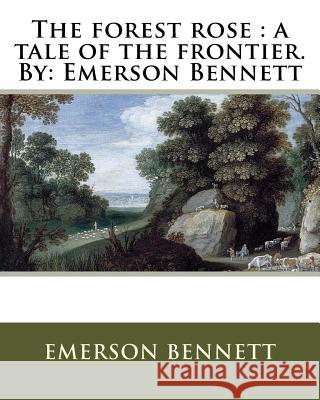 The forest rose: a tale of the frontier. By: Emerson Bennett Bennett, Emerson 9781536827033