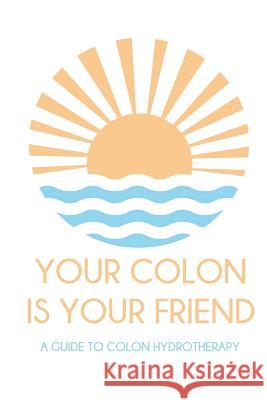 Your colon is your friend: A guide to Colon Hydrotherapy Swedberg, Marina 9781536827477