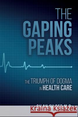 The Gaping Peaks: The Triumph Of Dogma In Health Care Silber M. D., Gilah 9781536828160 Createspace Independent Publishing Platform